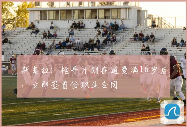 斯基拉：枪手计划在道曼满16岁后，立即签首份职业合同