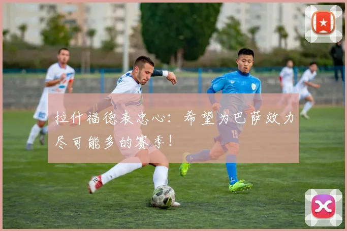 拉什福德表忠心：希望为巴萨效力尽可能多的赛季！